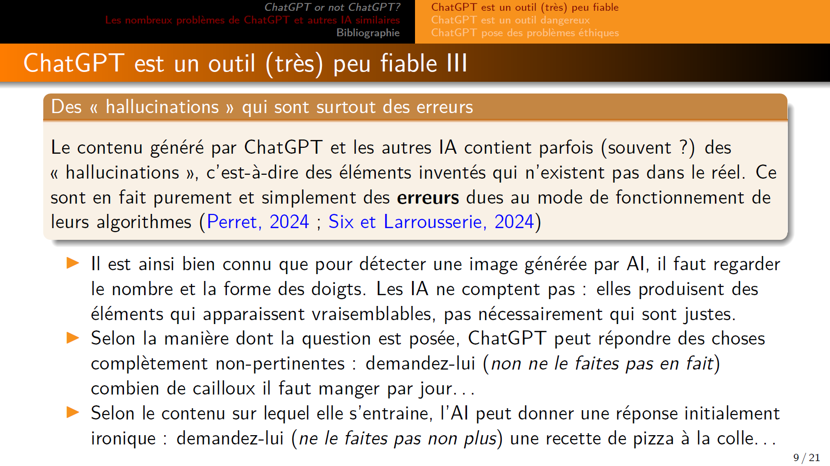 Des « hallucinations » qui sont surtout des erreurs

Le contenu généré par ChatGPT et les autres IA contient parfois (souvent ?) des « hallucinations », c’est-à-dire des éléments inventés qui n’existent pas dans le réel. Ce sont en fait purement et simplement des erreurs dues au mode de fonctionnement de leurs algorithmes (Perret, 2024 ; Six et Larrousserie, 2024)

Il est ainsi bien connu que pour détecter une image générée par AI, il faut regarder le nombre et la forme des doigts. Les IA ne comptent pas : elles produisent des éléments qui apparaissent vraisemblables, pas nécessairement qui sont justes.

Selon la manière dont la question est posée, ChatGPT peut répondre des choses complètement non-pertinentes : demandez-lui (non ne le faites pas en fait) combien de cailloux il faut manger par jour...

Selon le contenu sur lequel elle s’entraine, l’AI peut donner une réponse initialement ironique : demandez-lui (ne le faites pas non plus) une recette de pizza à la colle...