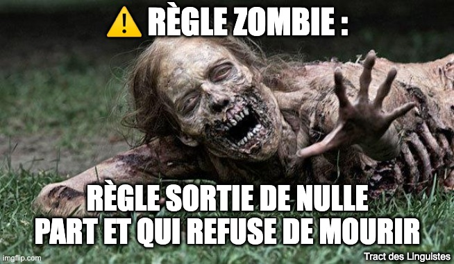 Un zombie classique, horrible, qui se traine, avec "Règle zombie" écrit dessus. 
En bas de l'image : "règle sortie de nulle part et qui refuse de mourir". et notre signature, en tout petit "Tract des linguistes"